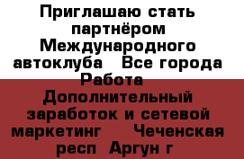 Приглашаю стать партнёром Международного автоклуба - Все города Работа » Дополнительный заработок и сетевой маркетинг   . Чеченская респ.,Аргун г.